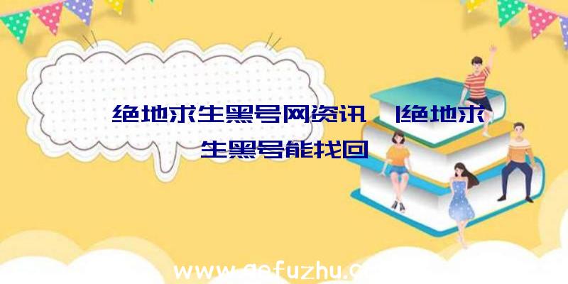 「绝地求生黑号网资讯」|绝地求生黑号能找回